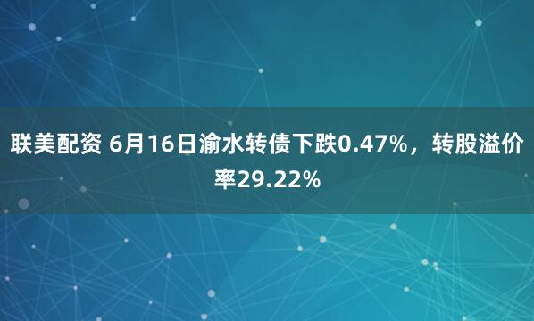 联美配资 6月16日渝水转债下跌0.47%，转股溢价率29.22%