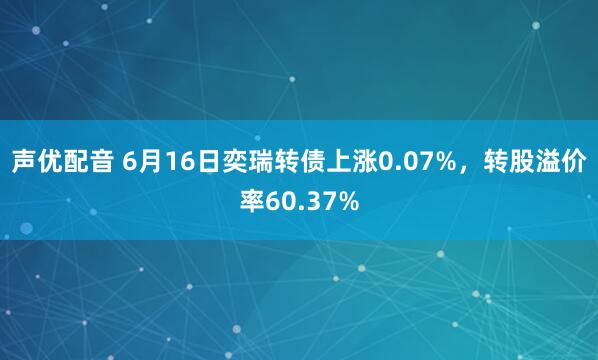 声优配音 6月16日奕瑞转债上涨0.07%，转股溢价率60.37%