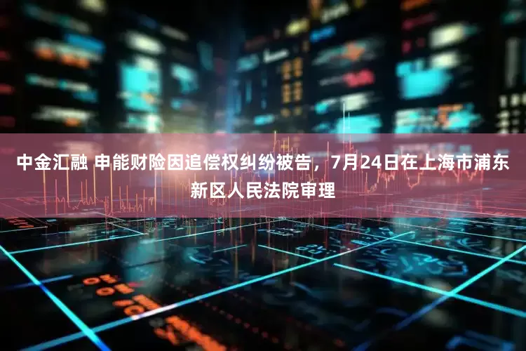 中金汇融 申能财险因追偿权纠纷被告，7月24日在上海市浦东新区人民法院审理