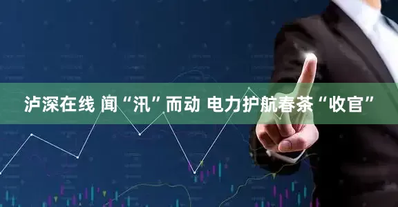 泸深在线 闻“汛”而动 电力护航春茶“收官”