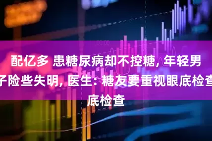 配亿多 患糖尿病却不控糖, 年轻男子险些失明, 医生: 糖友要重视眼底检查