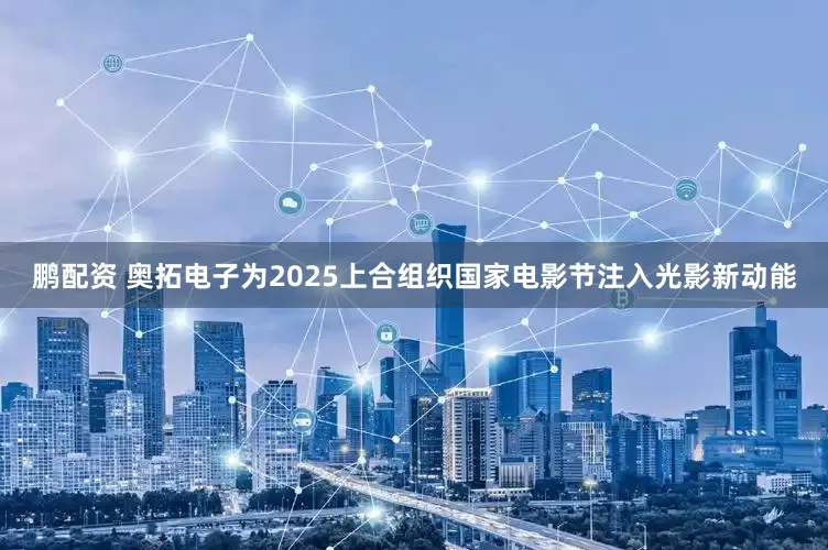 鹏配资 奥拓电子为2025上合组织国家电影节注入光影新动能