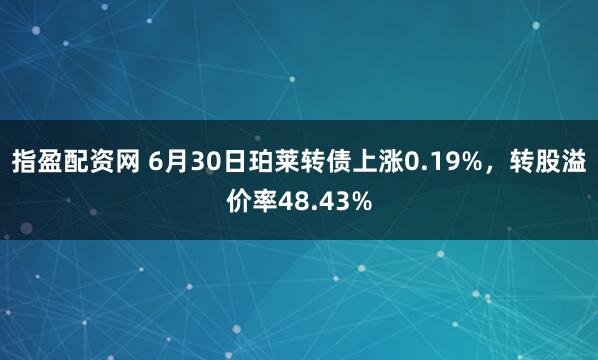 指盈配资网 6月30日珀莱转债上涨0.19%，转股溢价率48.43%