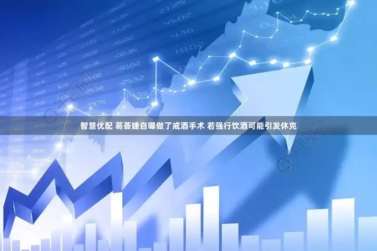 智慧优配 葛荟婕自曝做了戒酒手术 若强行饮酒可能引发休克