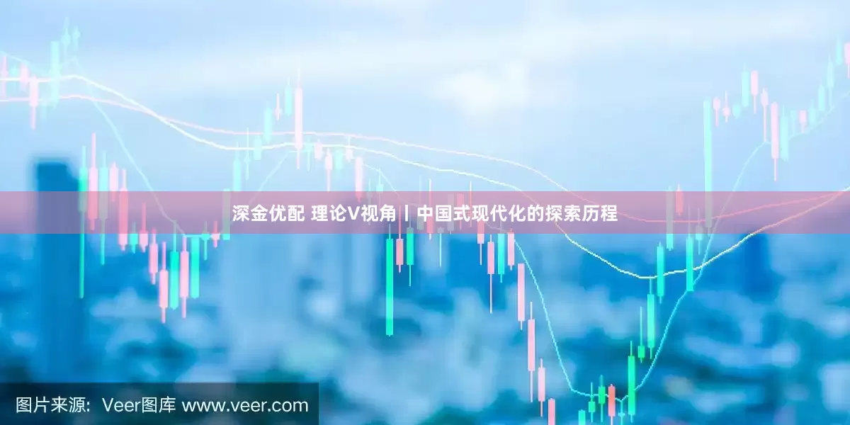 深金优配 理论V视角丨中国式现代化的探索历程