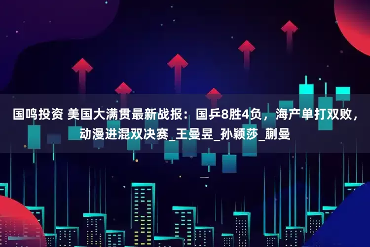 国鸣投资 美国大满贯最新战报：国乒8胜4负，海产单打双败，动漫进混双决赛_王曼昱_孙颖莎_蒯曼