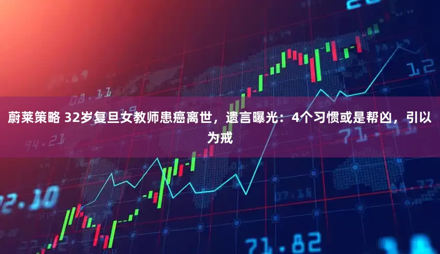 蔚莱策略 32岁复旦女教师患癌离世，遗言曝光：4个习惯或是帮凶，引以为戒