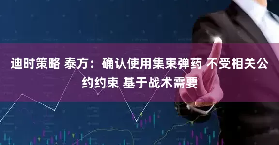 迪时策略 泰方：确认使用集束弹药 不受相关公约约束 基于战术需要