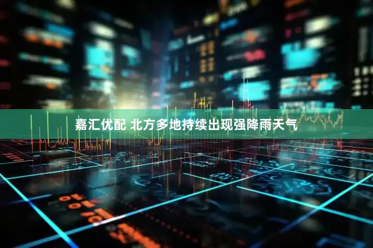 嘉汇优配 北方多地持续出现强降雨天气
