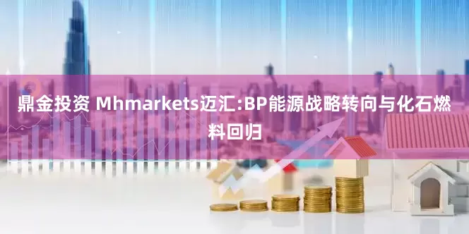 鼎金投资 Mhmarkets迈汇:BP能源战略转向与化石燃料回归