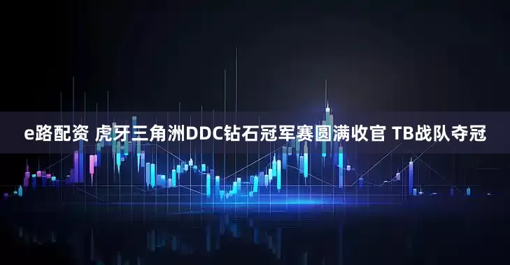 e路配资 虎牙三角洲DDC钻石冠军赛圆满收官 TB战队夺冠