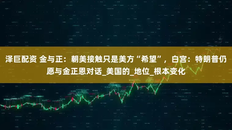 泽巨配资 金与正：朝美接触只是美方“希望”，白宫：特朗普仍愿与金正恩对话_美国的_地位_根本变化