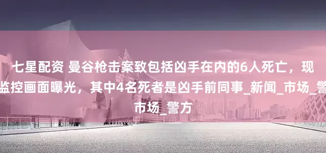 七星配资 曼谷枪击案致包括凶手在内的6人死亡，现场监控画面曝光，其中4名死者是凶手前同事_新闻_市场_警方