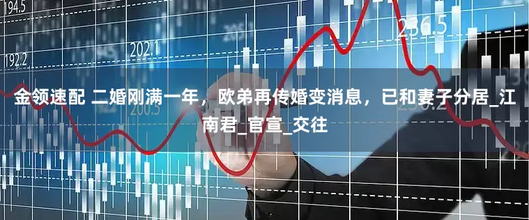 金领速配 二婚刚满一年，欧弟再传婚变消息，已和妻子分居_江南君_官宣_交往