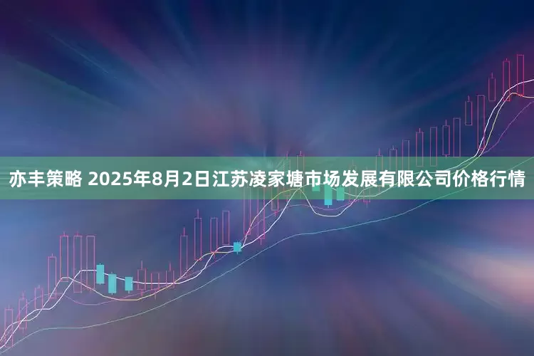 亦丰策略 2025年8月2日江苏凌家塘市场发展有限公司价格行情
