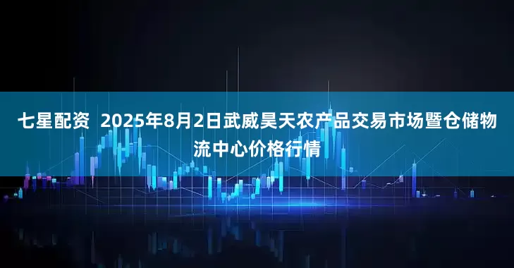 七星配资  2025年8月2日武威昊天农产品交易市场暨仓储物流中心价格行情