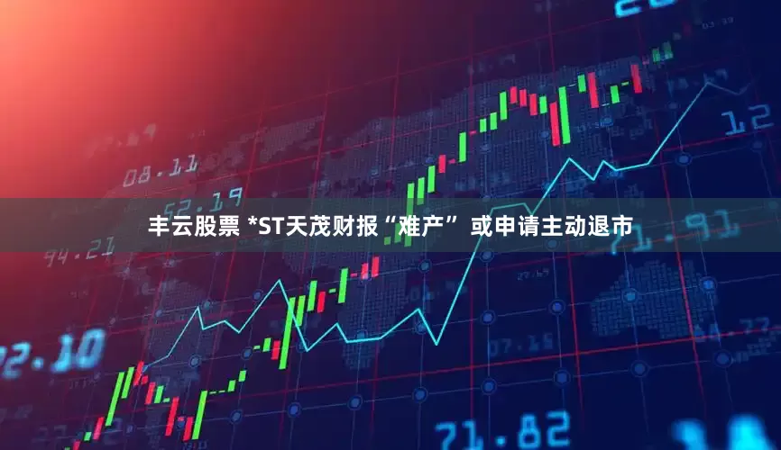 丰云股票 *ST天茂财报“难产” 或申请主动退市