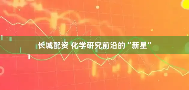 长城配资 化学研究前沿的“新星”