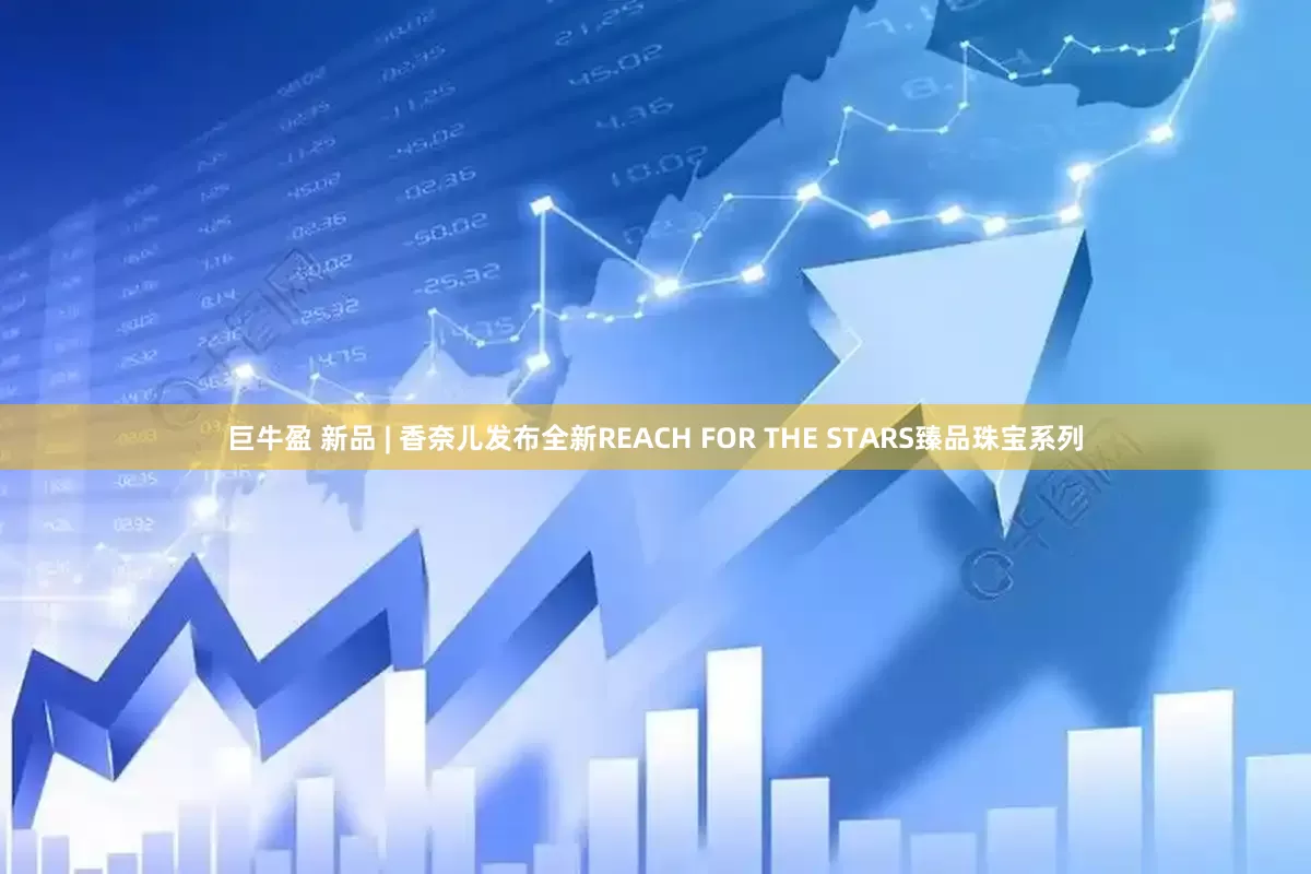 巨牛盈 新品 | 香奈儿发布全新REACH FOR THE STARS臻品珠宝系列