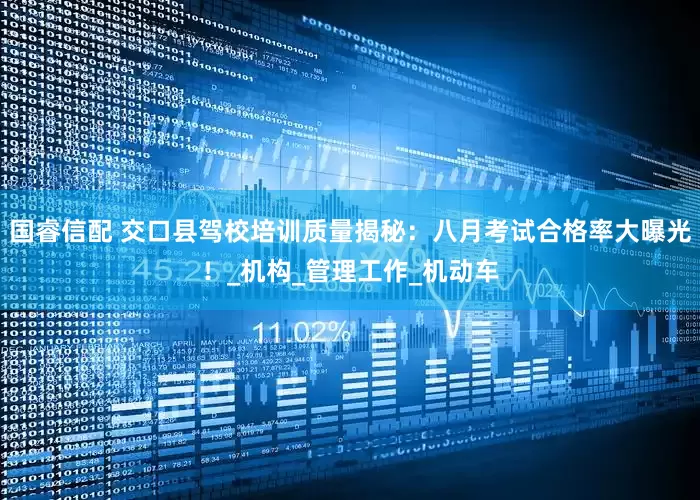 国睿信配 交口县驾校培训质量揭秘：八月考试合格率大曝光！_机构_管理工作_机动车