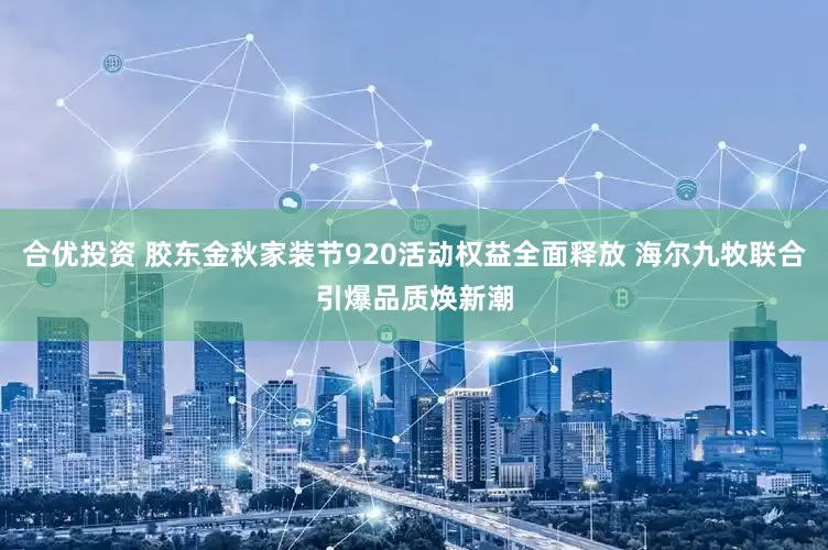 合优投资 胶东金秋家装节920活动权益全面释放 海尔九牧联合引爆品质焕新潮