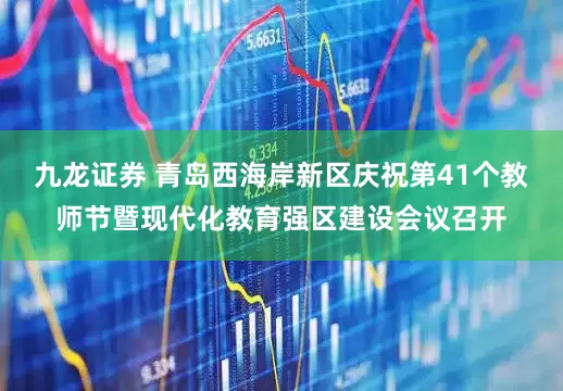 九龙证券 青岛西海岸新区庆祝第41个教师节暨现代化教育强区建设会议召开