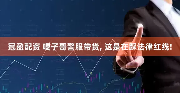 冠盈配资 嘎子哥警服带货, 这是在踩法律红线!