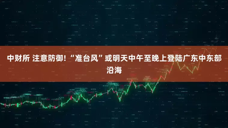 中财所 注意防御! “准台风”或明天中午至晚上登陆广东中东部沿海