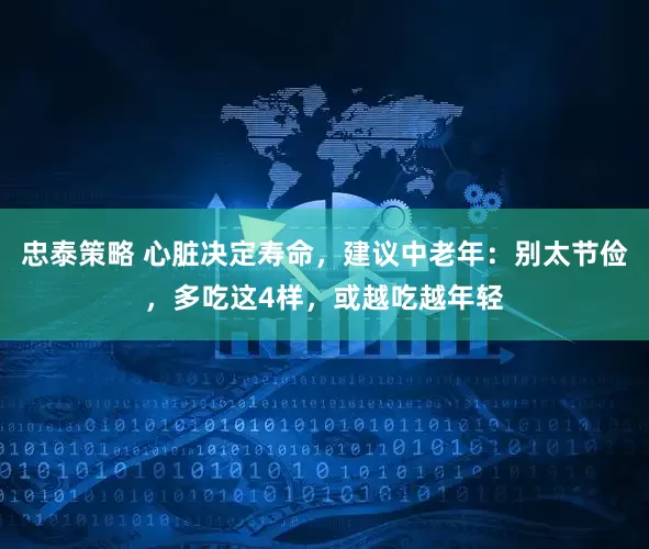 忠泰策略 心脏决定寿命，建议中老年：别太节俭，多吃这4样，或越吃越年轻