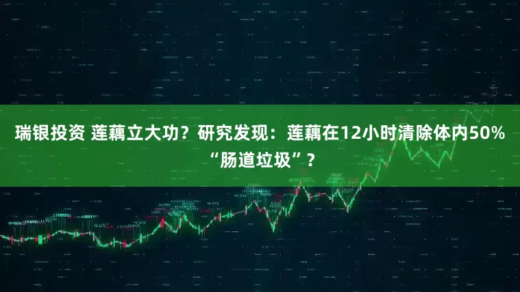 瑞银投资 莲藕立大功？研究发现：莲藕在12小时清除体内50%“肠道垃圾”？