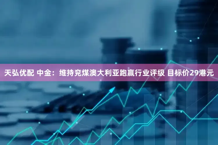 天弘优配 中金：维持兖煤澳大利亚跑赢行业评级 目标价29港元