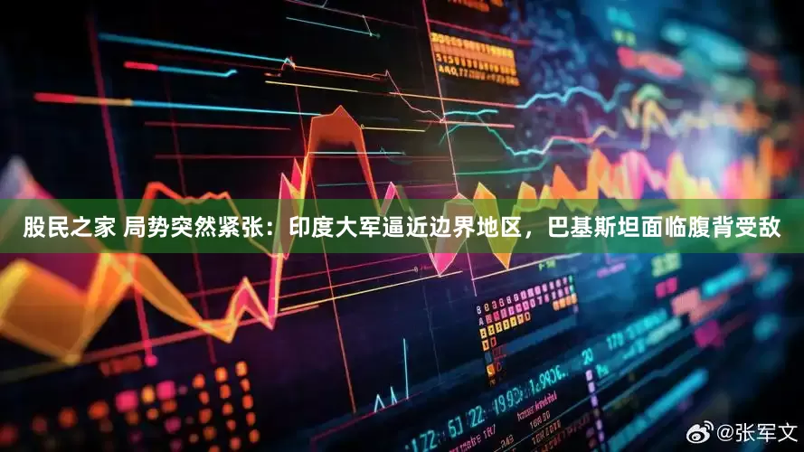 股民之家 局势突然紧张：印度大军逼近边界地区，巴基斯坦面临腹背受敌