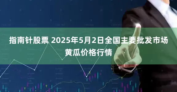 指南针股票 2025年5月2日全国主要批发市场黄瓜价格行情