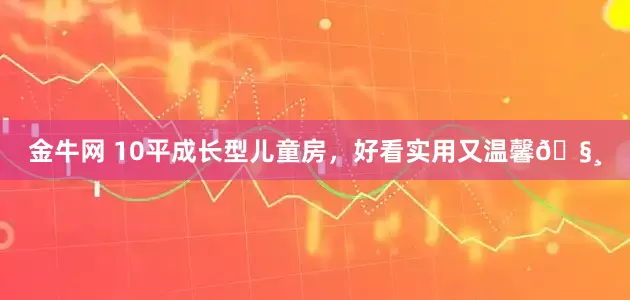 金牛网 10平成长型儿童房，好看实用又温馨🧸