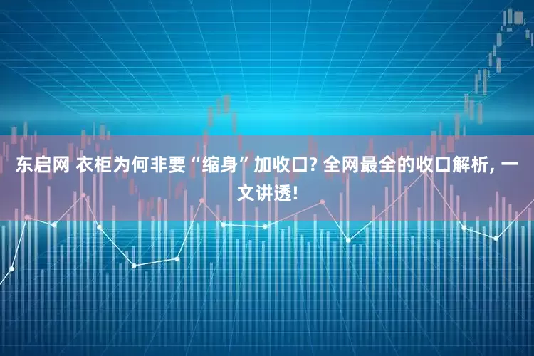 东启网 衣柜为何非要“缩身”加收口? 全网最全的收口解析, 一文讲透!