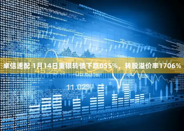 卓信速配 1月14日重银转债下跌055%，转股溢价率1706%