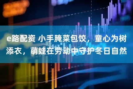 e路配资 小手腌菜包饺，童心为树添衣，萌娃在劳动中守护冬日自然