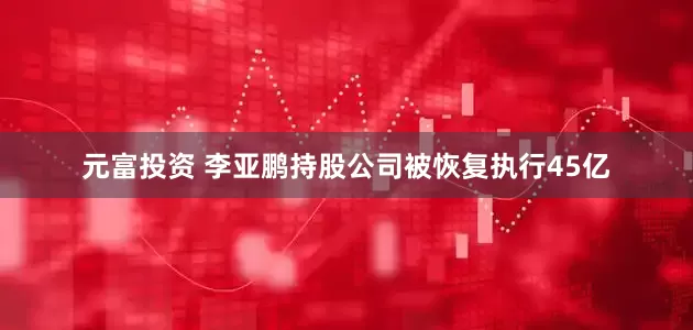 元富投资 李亚鹏持股公司被恢复执行45亿