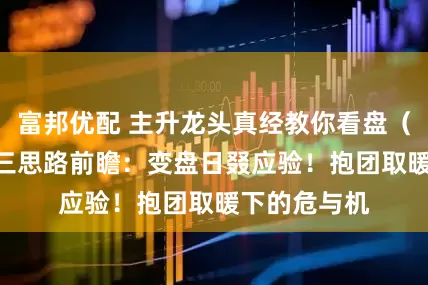 富邦优配 主升龙头真经教你看盘（264）：周三思路前瞻：变盘日叕应验！抱团取暖下的危与机