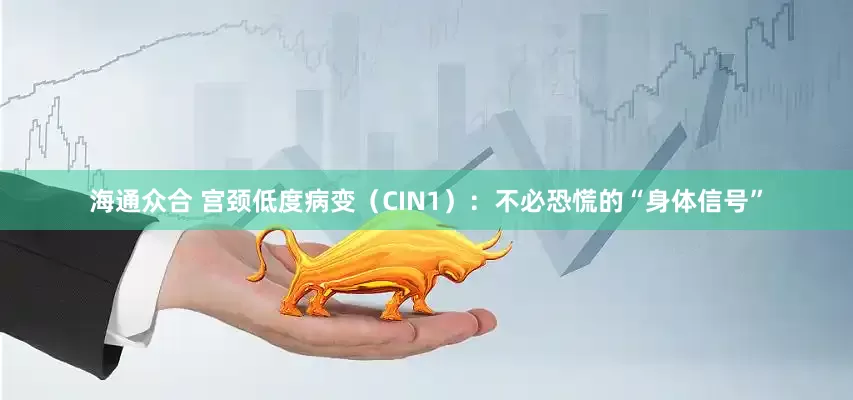 海通众合 宫颈低度病变（CIN1）：不必恐慌的“身体信号”
