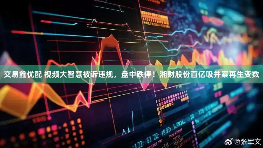 交易鑫优配 视频大智慧被诉违规，盘中跌停！湘财股份百亿吸并案再生变数