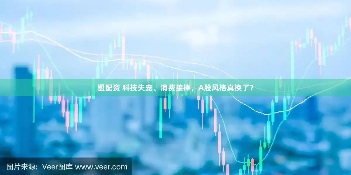 盟配资 科技失宠、消费接棒，A股风格真换了？