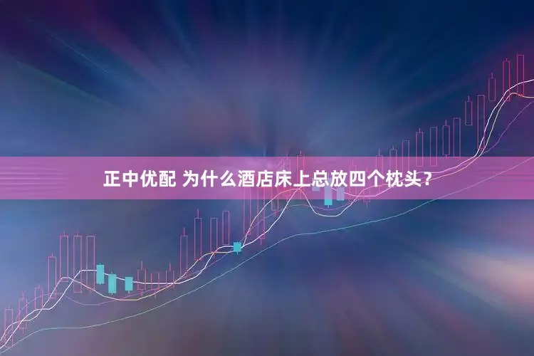 正中优配 为什么酒店床上总放四个枕头？