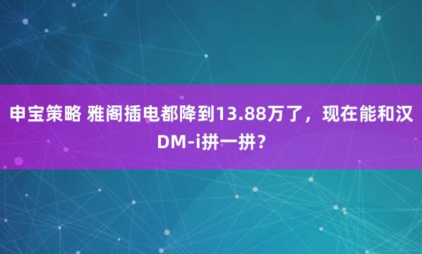 申宝策略 雅阁插电都降到13.88万了，现在能和汉DM-i拼一拼？