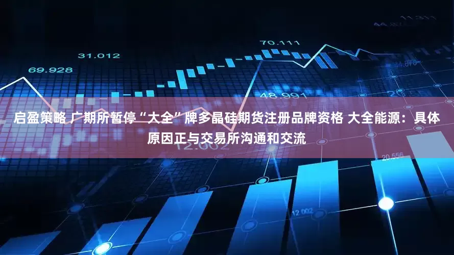 启盈策略 广期所暂停“大全”牌多晶硅期货注册品牌资格 大全能源：具体原因正与交易所沟通和交流