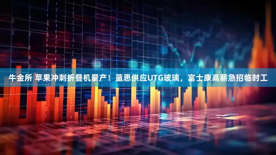 牛金所 苹果冲刺折叠机量产！蓝思供应UTG玻璃，富士康高薪急招临时工