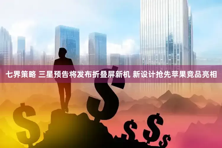 七界策略 三星预告将发布折叠屏新机 新设计抢先苹果竞品亮相